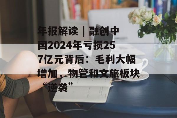 年报解读 | 融创中国2024年亏损257亿元背后：毛利大幅增加，物管和文旅板块“逆袭”-第1张图片-