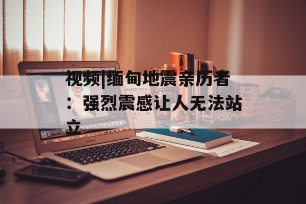 视频|缅甸地震亲历者：强烈震感让人无法站立-第1张图片-