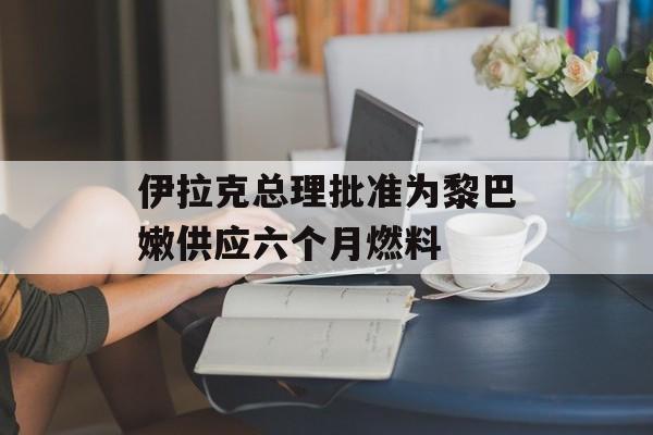 伊拉克总理批准为黎巴嫩供应六个月燃料-第1张图片-