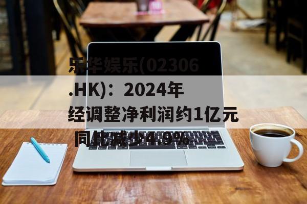 乐华娱乐(02306.HK)：2024年经调整净利润约1亿元 同比减少4.9%-第1张图片-