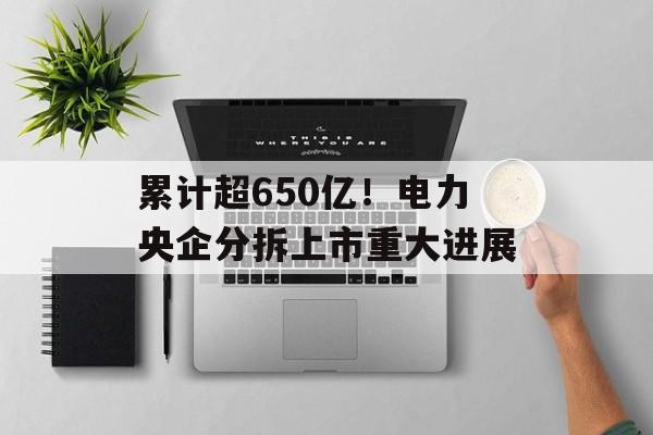 累计超650亿！电力央企分拆上市重大进展-第1张图片-