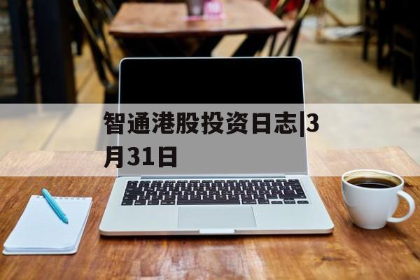 智通港股投资日志|3月31日-第1张图片-