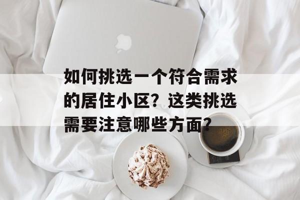 如何挑选一个符合需求的居住小区？这类挑选需要注意哪些方面？-第1张图片-