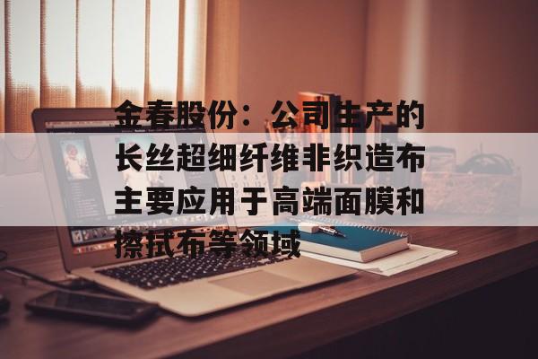 金春股份：公司生产的长丝超细纤维非织造布主要应用于高端面膜和擦拭布等领域-第1张图片-