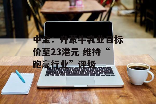 中金：升蒙牛乳业目标价至23港元 维持“跑赢行业”评级-第1张图片-