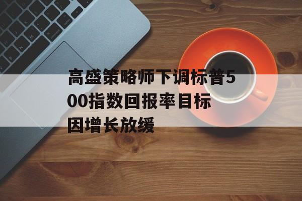 高盛策略师下调标普500指数回报率目标 因增长放缓-第1张图片-