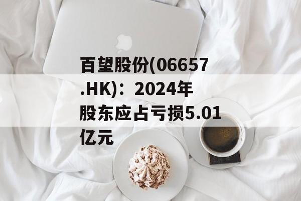百望股份(06657.HK)：2024年股东应占亏损5.01亿元-第1张图片-