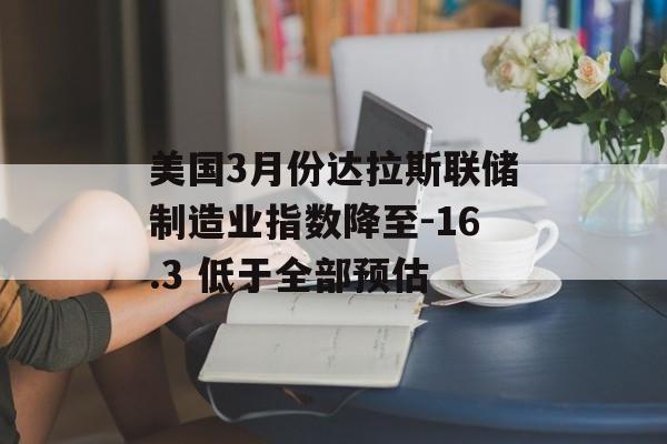 美国3月份达拉斯联储制造业指数降至-16.3 低于全部预估-第1张图片-