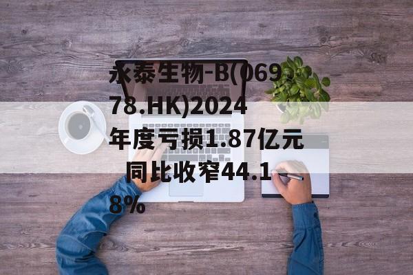 永泰生物-B(06978.HK)2024年度亏损1.87亿元  同比收窄44.18%-第1张图片-