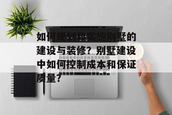 如何规划和实施别墅的建设与装修？别墅建设中如何控制成本和保证质量？-第1张图片-
