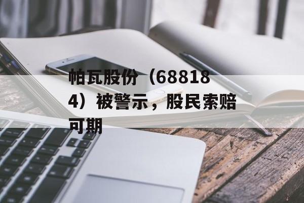 帕瓦股份（688184）被警示，股民索赔可期-第1张图片-