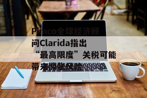 Pimco全球经济顾问Clarida指出“最高限度”关税可能带来滞胀风险-第1张图片-