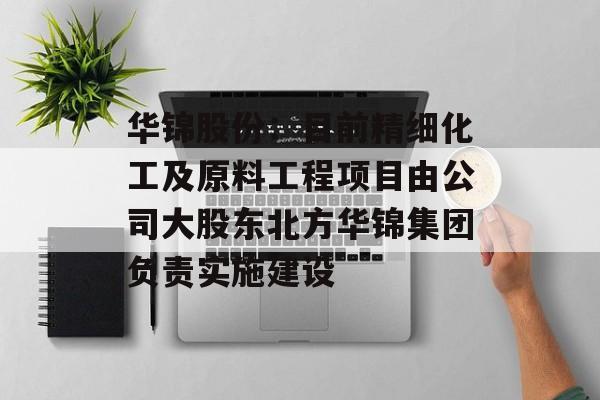 华锦股份：目前精细化工及原料工程项目由公司大股东北方华锦集团负责实施建设-第1张图片-