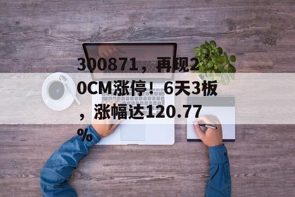 300871，再现20CM涨停！6天3板，涨幅达120.77%-第1张图片-