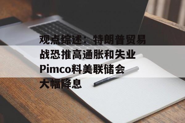 观点综述：特朗普贸易战恐推高通胀和失业 Pimco料美联储会大幅降息-第1张图片-