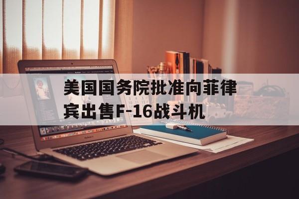 美国国务院批准向菲律宾出售F-16战斗机-第1张图片-