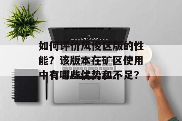 如何评价风俊区版的性能？该版本在矿区使用中有哪些优势和不足？-第1张图片-