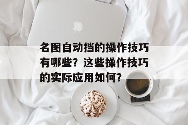名图自动挡的操作技巧有哪些？这些操作技巧的实际应用如何？-第1张图片-