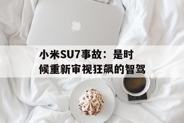 小米SU7事故：是时候重新审视狂飙的智驾-第1张图片-