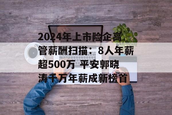 2024年上市险企高管薪酬扫描：8人年薪超500万 平安郭晓涛千万年薪成新榜首-第1张图片-