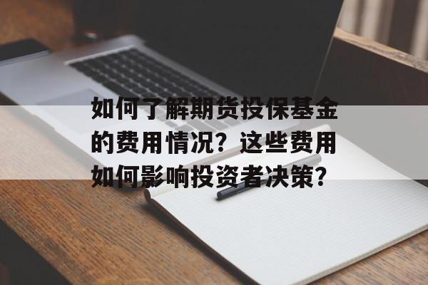 如何了解期货投保基金的费用情况？这些费用如何影响投资者决策？-第1张图片-