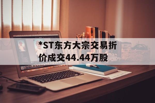 *ST东方大宗交易折价成交44.44万股-第1张图片-