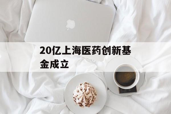 20亿上海医药创新基金成立-第1张图片-