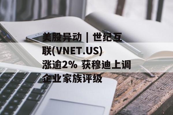美股异动 | 世纪互联(VNET.US)涨逾2% 获穆迪上调企业家族评级-第1张图片-