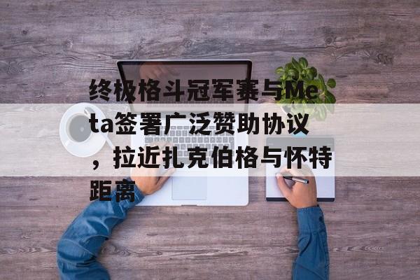 终极格斗冠军赛与Meta签署广泛赞助协议，拉近扎克伯格与怀特距离-第1张图片-