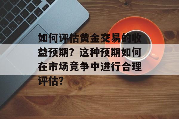 如何评估黄金交易的收益预期？这种预期如何在市场竞争中进行合理评估？-第1张图片-