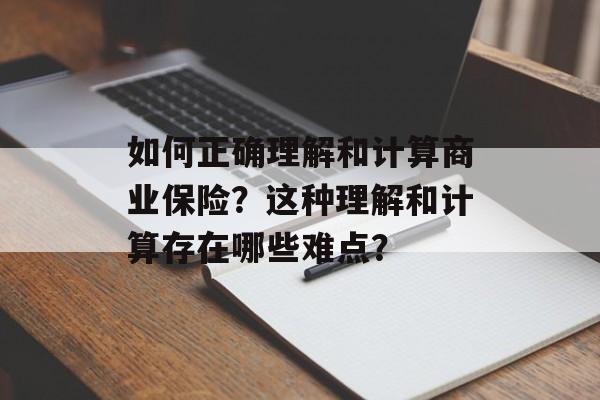 如何正确理解和计算商业保险？这种理解和计算存在哪些难点？-第1张图片-
