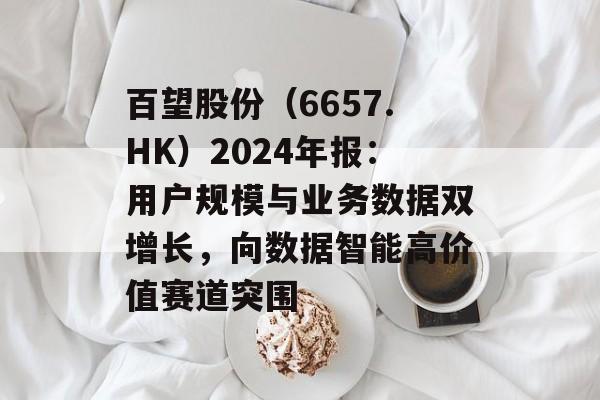百望股份（6657.HK）2024年报：用户规模与业务数据双增长，向数据智能高价值赛道突围-第1张图片-