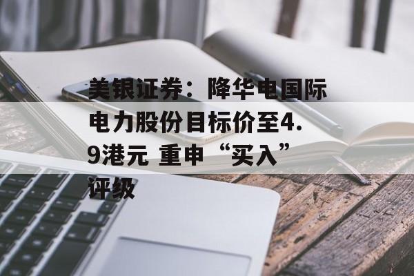美银证券：降华电国际电力股份目标价至4.9港元 重申“买入”评级-第1张图片-