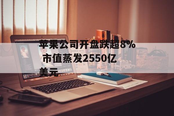苹果公司开盘跌超8% 市值蒸发2550亿美元-第1张图片-