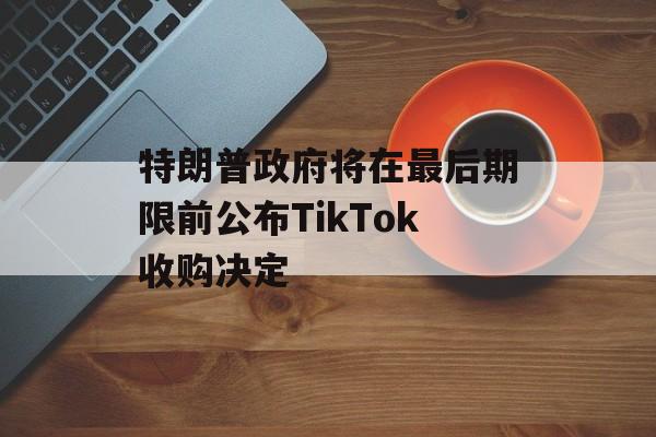 特朗普政府将在最后期限前公布TikTok收购决定-第1张图片-