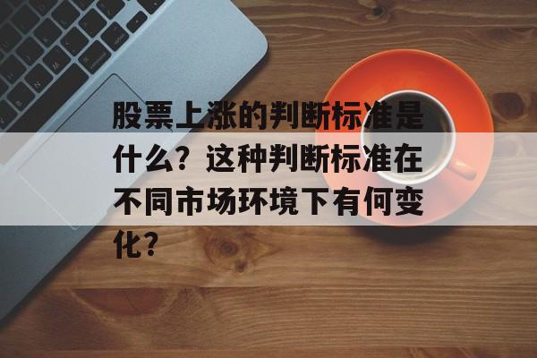 股票上涨的判断标准是什么？这种判断标准在不同市场环境下有何变化？-第1张图片-