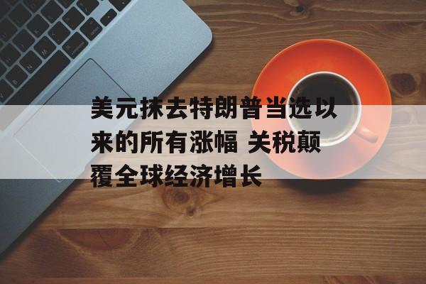 美元抹去特朗普当选以来的所有涨幅 关税颠覆全球经济增长-第1张图片-