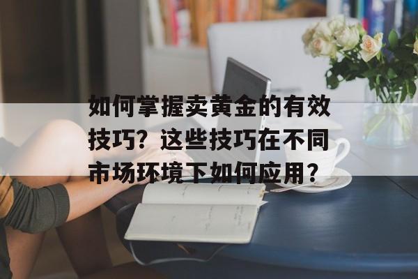 如何掌握卖黄金的有效技巧？这些技巧在不同市场环境下如何应用？-第1张图片-
