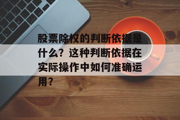 股票除权的判断依据是什么？这种判断依据在实际操作中如何准确运用？-第1张图片-