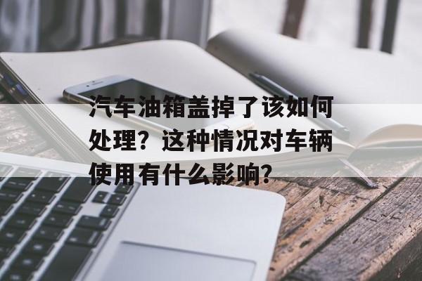 汽车油箱盖掉了该如何处理？这种情况对车辆使用有什么影响？-第1张图片-