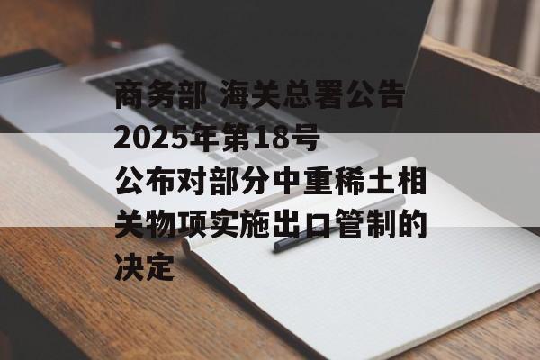 商务部 海关总署公告2025年第18号 公布对部分中重稀土相关物项实施出口管制的决定-第1张图片-
