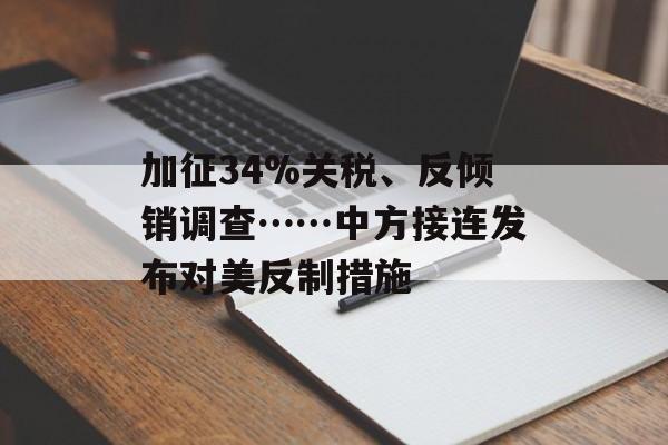 加征34%关税、反倾销调查……中方接连发布对美反制措施-第1张图片-