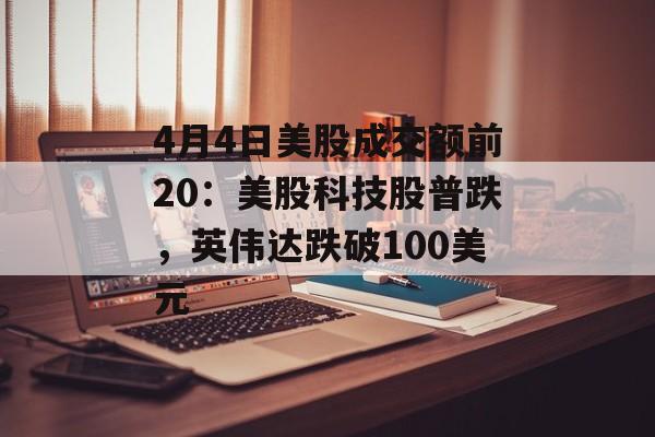 4月4日美股成交额前20：美股科技股普跌，英伟达跌破100美元-第1张图片-
