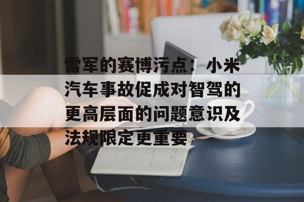 雷军的赛博污点：小米汽车事故促成对智驾的更高层面的问题意识及法规限定更重要-第1张图片-