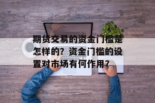期货交易的资金门槛是怎样的？资金门槛的设置对市场有何作用？-第1张图片-