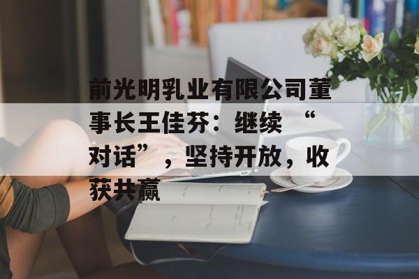 前光明乳业有限公司董事长王佳芬：继续 “对话”，坚持开放，收获共赢-第1张图片-