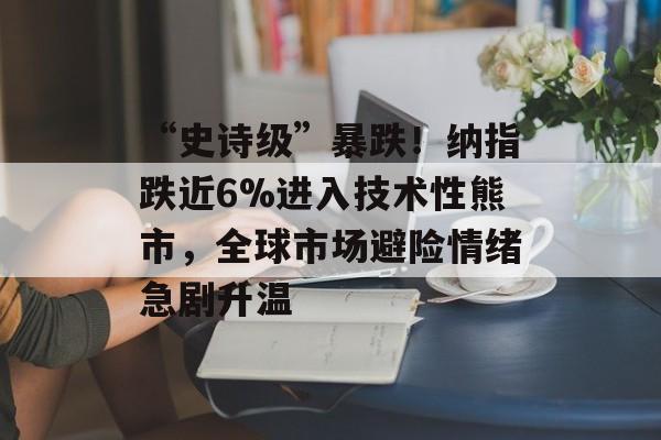 “史诗级”暴跌！纳指跌近6%进入技术性熊市，全球市场避险情绪急剧升温-第1张图片-