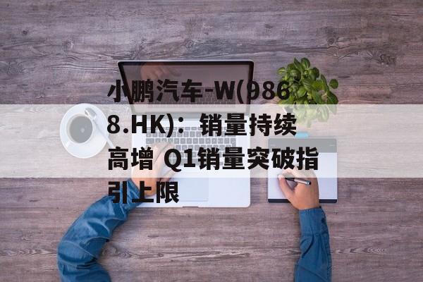 小鹏汽车-W(9868.HK)：销量持续高增 Q1销量突破指引上限-第1张图片-