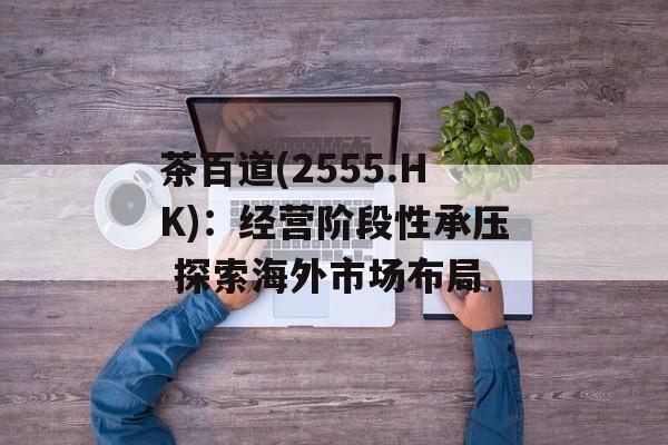 茶百道(2555.HK)：经营阶段性承压 探索海外市场布局-第1张图片-