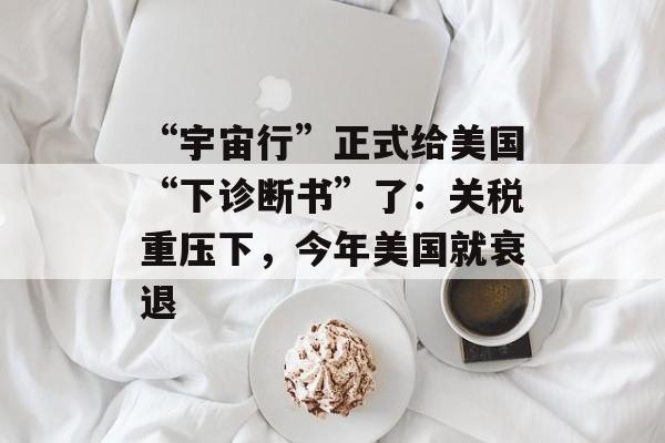 “宇宙行”正式给美国“下诊断书”了：关税重压下，今年美国就衰退-第1张图片-